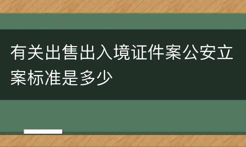 有关出售出入境证件案公安立案标准是多少
