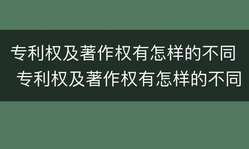 专利权及著作权有怎样的不同 专利权及著作权有怎样的不同呢