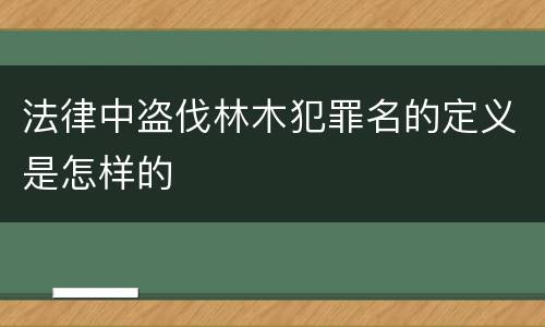 法律中盗伐林木犯罪名的定义是怎样的
