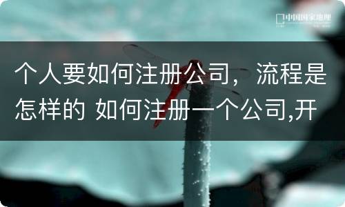 个人要如何注册公司，流程是怎样的 如何注册一个公司,开公司流程