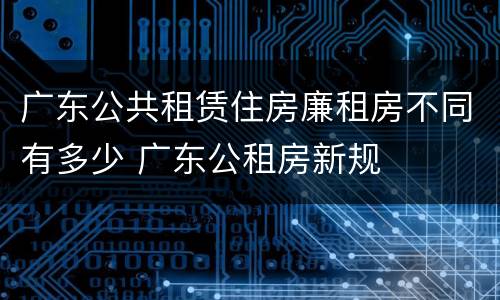 广东公共租赁住房廉租房不同有多少 广东公租房新规