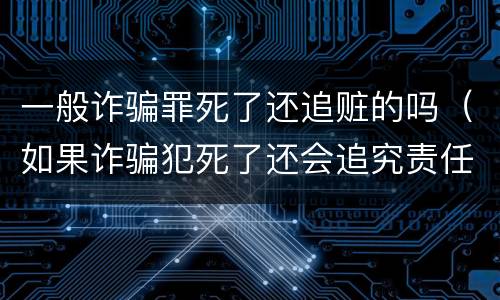 一般诈骗罪死了还追赃的吗（如果诈骗犯死了还会追究责任吗）