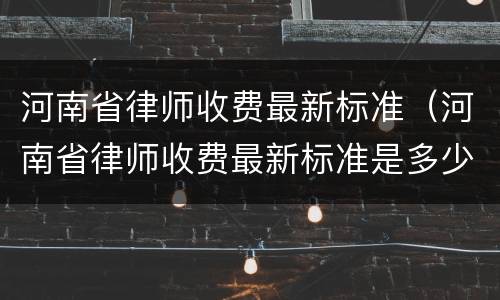 河南省律师收费最新标准（河南省律师收费最新标准是多少）