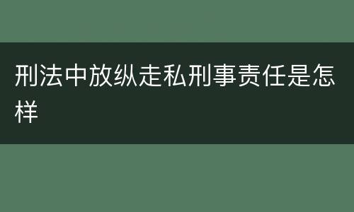 刑法中放纵走私刑事责任是怎样