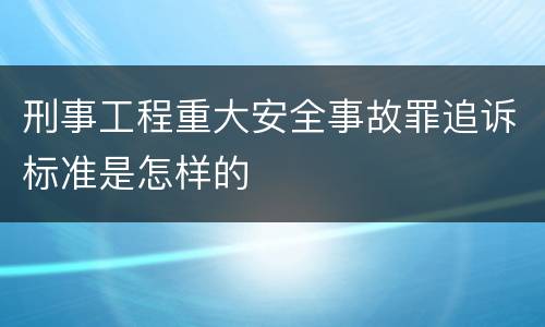 刑事工程重大安全事故罪追诉标准是怎样的