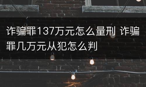 诈骗罪137万元怎么量刑 诈骗罪几万元从犯怎么判