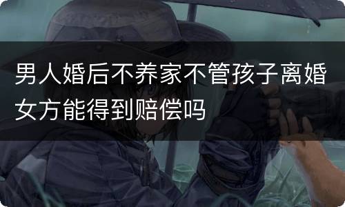 男人婚后不养家不管孩子离婚女方能得到赔偿吗