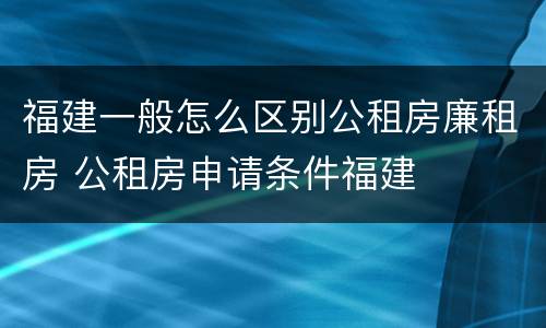 福建一般怎么区别公租房廉租房 公租房申请条件福建