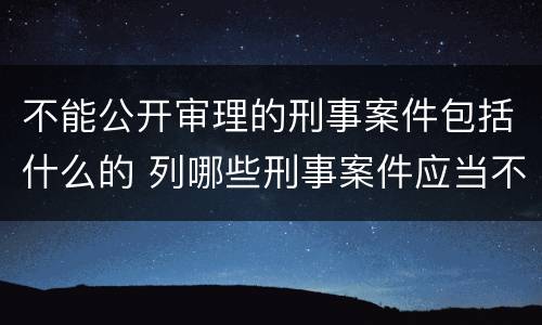 不能公开审理的刑事案件包括什么的 列哪些刑事案件应当不公开审理?