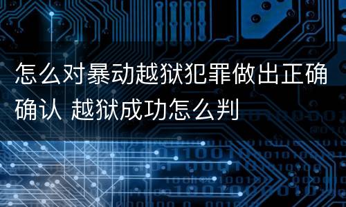 怎么对暴动越狱犯罪做出正确确认 越狱成功怎么判