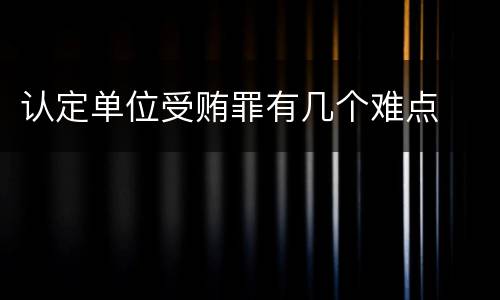 认定单位受贿罪有几个难点