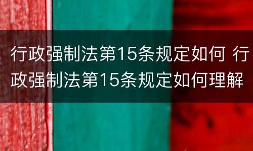 行政强制法第15条规定如何 行政强制法第15条规定如何理解