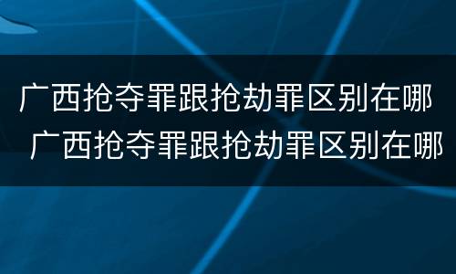 广西抢夺罪跟抢劫罪区别在哪 广西抢夺罪跟抢劫罪区别在哪里