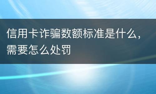 信用卡诈骗数额标准是什么，需要怎么处罚