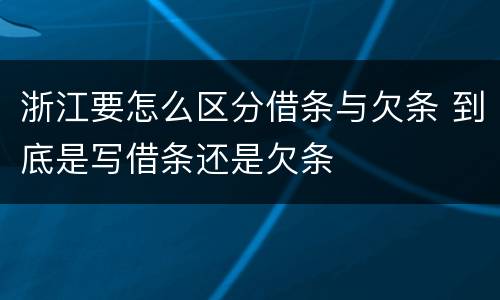 浙江要怎么区分借条与欠条 到底是写借条还是欠条
