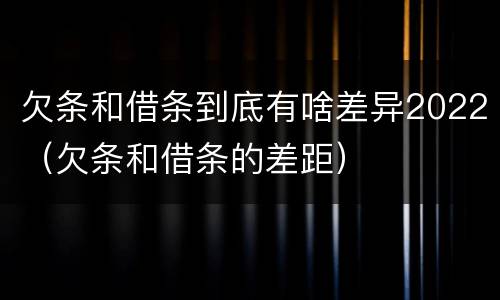 欠条和借条到底有啥差异2022（欠条和借条的差距）