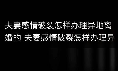 夫妻感情破裂怎样办理异地离婚的 夫妻感情破裂怎样办理异地离婚的证明