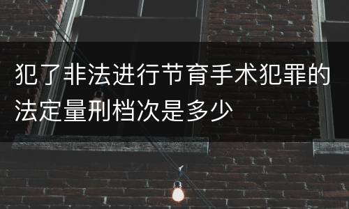 犯了非法进行节育手术犯罪的法定量刑档次是多少