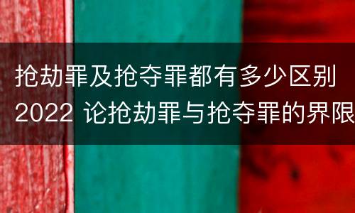 抢劫罪及抢夺罪都有多少区别2022 论抢劫罪与抢夺罪的界限