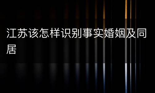 江苏该怎样识别事实婚姻及同居