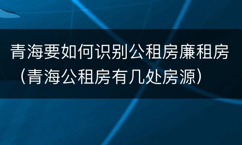 青海要如何识别公租房廉租房（青海公租房有几处房源）