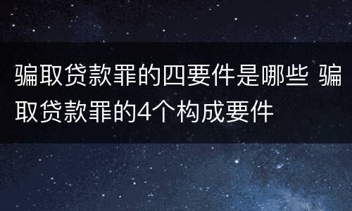 骗取贷款罪的四要件是哪些 骗取贷款罪的4个构成要件