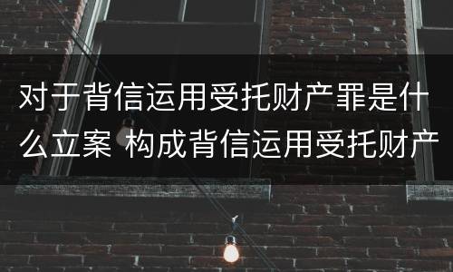 对于背信运用受托财产罪是什么立案 构成背信运用受托财产罪的立案标准
