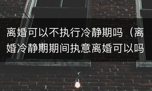 离婚可以不执行冷静期吗（离婚冷静期期间执意离婚可以吗）