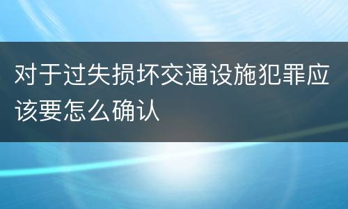 对于过失损坏交通设施犯罪应该要怎么确认