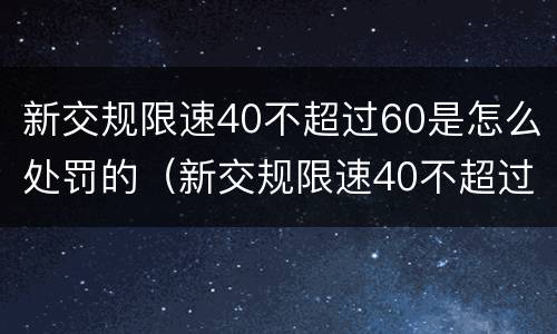 新交规限速40不超过60是怎么处罚的（新交规限速40不超过60是怎么处罚的规定）