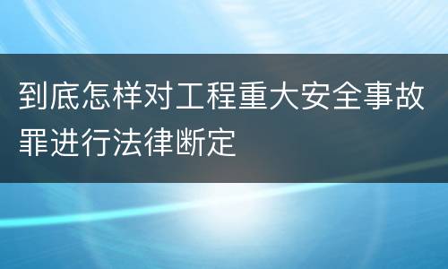 到底怎样对工程重大安全事故罪进行法律断定