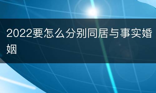 2022要怎么分别同居与事实婚姻