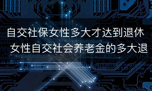 自交社保女性多大才达到退休 女性自交社会养老金的多大退休