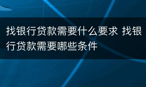 找银行贷款需要什么要求 找银行贷款需要哪些条件