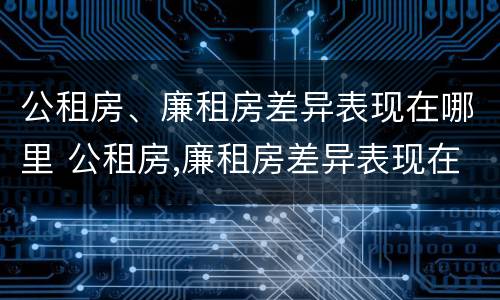 公租房、廉租房差异表现在哪里 公租房,廉租房差异表现在哪里呢