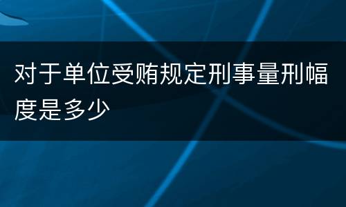 对于单位受贿规定刑事量刑幅度是多少
