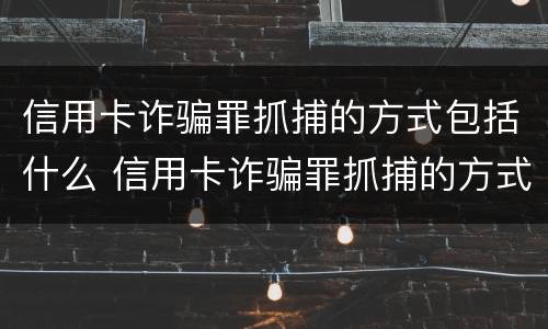 信用卡诈骗罪抓捕的方式包括什么 信用卡诈骗罪抓捕的方式包括什么内容