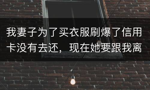 我妻子为了买衣服刷爆了信用卡没有去还，现在她要跟我离婚，请问离婚债务怎么分