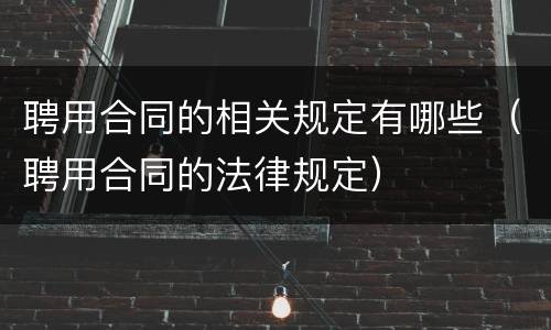 聘用合同的相关规定有哪些（聘用合同的法律规定）