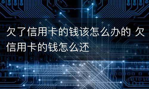 欠了信用卡的钱该怎么办的 欠信用卡的钱怎么还