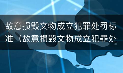 故意损毁文物成立犯罪处罚标准（故意损毁文物成立犯罪处罚标准最新）