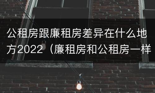 公租房跟廉租房差异在什么地方2022（廉租房和公租房一样吗）