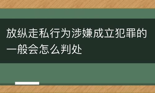 放纵走私行为涉嫌成立犯罪的一般会怎么判处