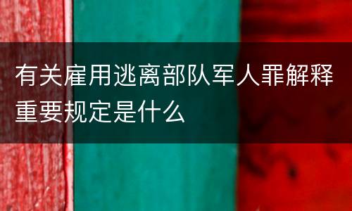 有关雇用逃离部队军人罪解释重要规定是什么