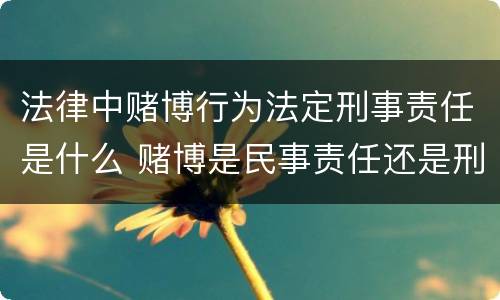 法律中赌博行为法定刑事责任是什么 赌博是民事责任还是刑事责任
