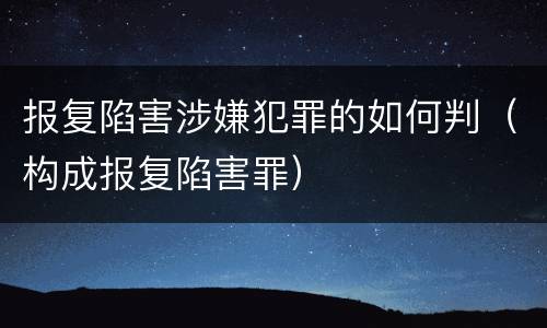 报复陷害涉嫌犯罪的如何判（构成报复陷害罪）