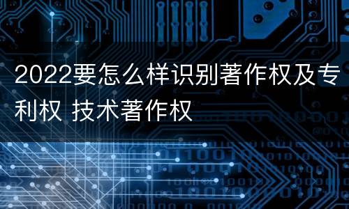 2022要怎么样识别著作权及专利权 技术著作权