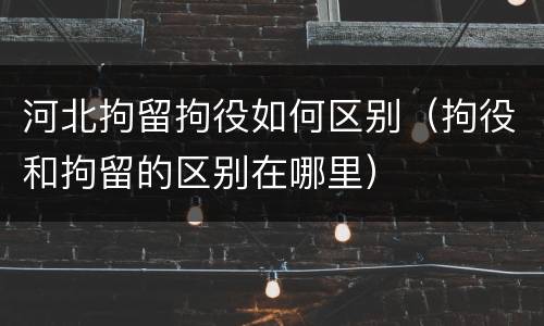 河北拘留拘役如何区别（拘役和拘留的区别在哪里）