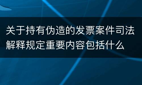 关于持有伪造的发票案件司法解释规定重要内容包括什么