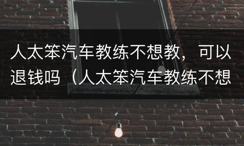人太笨汽车教练不想教，可以退钱吗（人太笨汽车教练不想教,可以退钱吗）